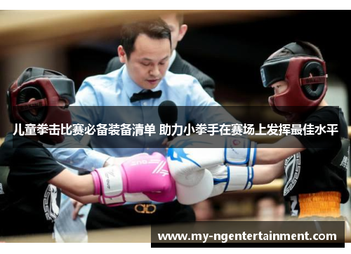 儿童拳击比赛必备装备清单 助力小拳手在赛场上发挥最佳水平