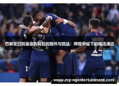 巴黎圣日耳曼豪购背后的隐忧与挑战：辉煌荣耀下的暗流涌动