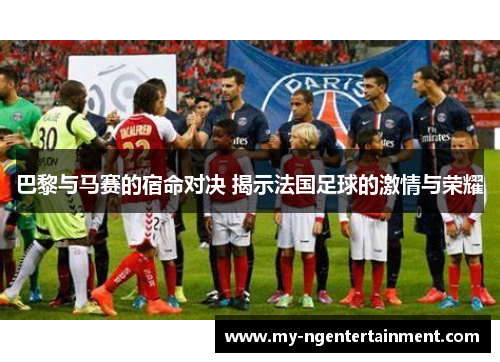 巴黎与马赛的宿命对决 揭示法国足球的激情与荣耀