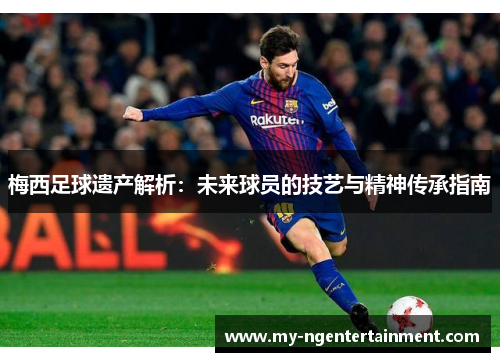 梅西足球遗产解析：未来球员的技艺与精神传承指南