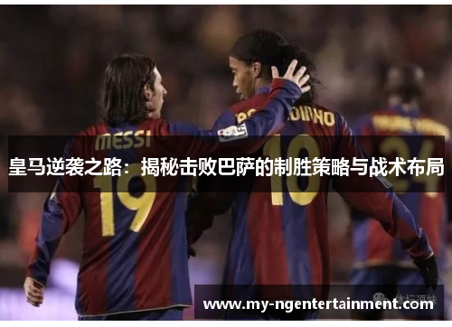 皇马逆袭之路：揭秘击败巴萨的制胜策略与战术布局