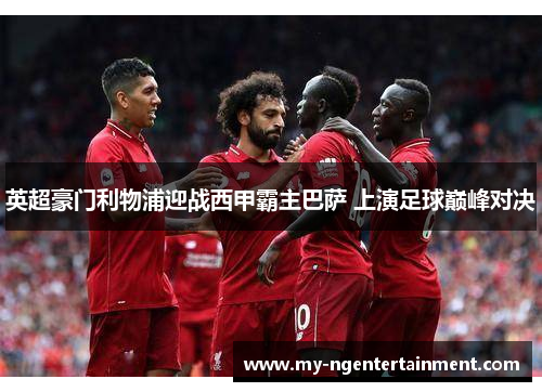 英超豪门利物浦迎战西甲霸主巴萨 上演足球巅峰对决