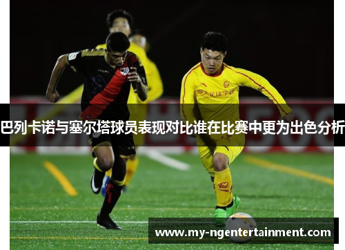 巴列卡诺与塞尔塔球员表现对比谁在比赛中更为出色分析