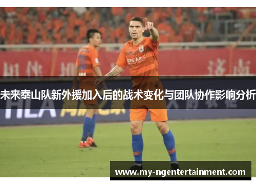未来泰山队新外援加入后的战术变化与团队协作影响分析