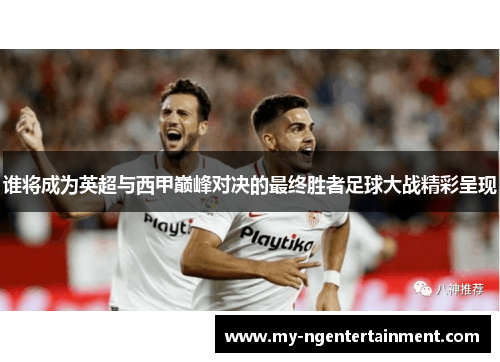 谁将成为英超与西甲巅峰对决的最终胜者足球大战精彩呈现