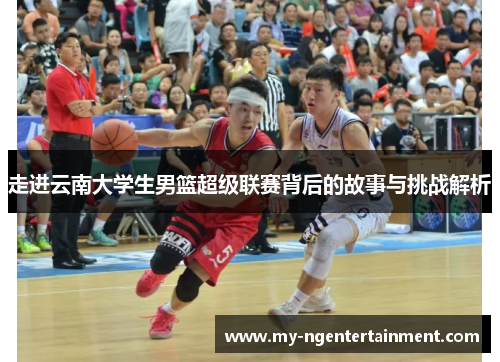 走进云南大学生男篮超级联赛背后的故事与挑战解析