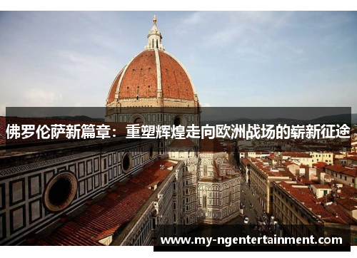 佛罗伦萨新篇章：重塑辉煌走向欧洲战场的崭新征途