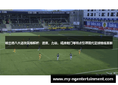 哈兰德八大进攻风格解析：速度、力量、精准射门等特点引领现代足球锋线革新