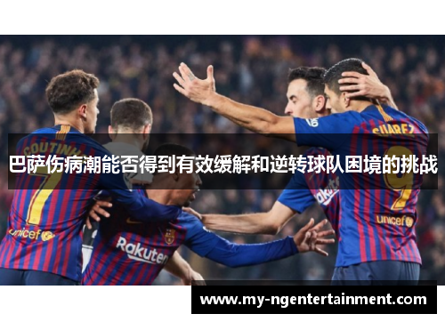 巴萨伤病潮能否得到有效缓解和逆转球队困境的挑战