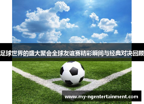 足球世界的盛大聚会全球友谊赛精彩瞬间与经典对决回顾