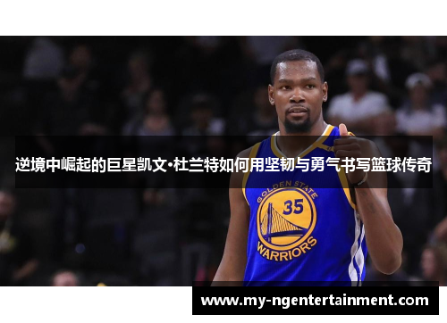 逆境中崛起的巨星凯文·杜兰特如何用坚韧与勇气书写篮球传奇