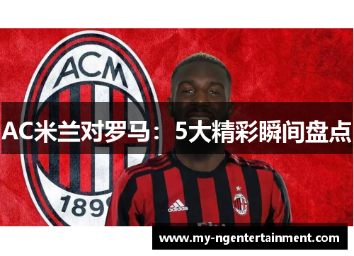 AC米兰对罗马：5大精彩瞬间盘点