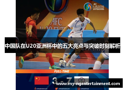 中国队在U20亚洲杯中的五大亮点与突破时刻解析