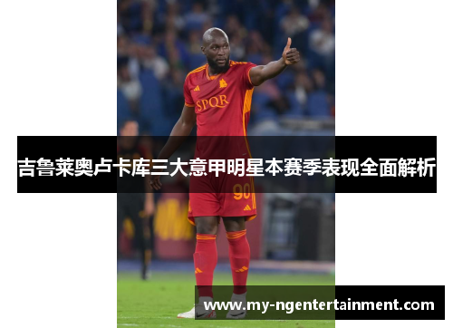 吉鲁莱奥卢卡库三大意甲明星本赛季表现全面解析