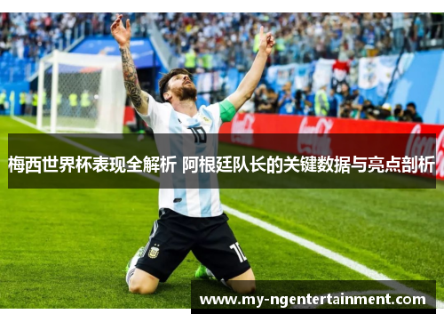 梅西世界杯表现全解析 阿根廷队长的关键数据与亮点剖析