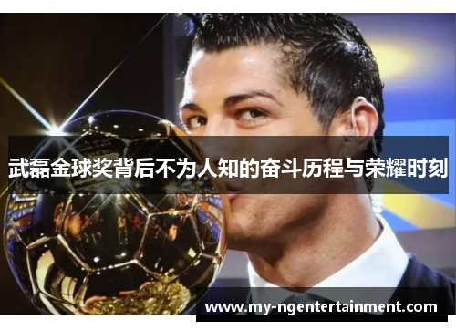武磊金球奖背后不为人知的奋斗历程与荣耀时刻