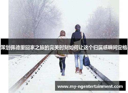 策划佩德里回家之旅的完美时刻如何让这个归属感瞬间定格