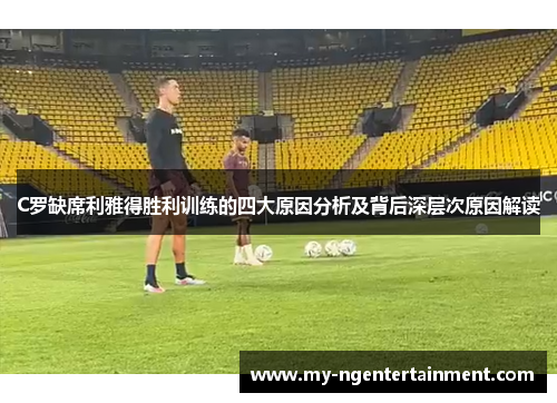C罗缺席利雅得胜利训练的四大原因分析及背后深层次原因解读