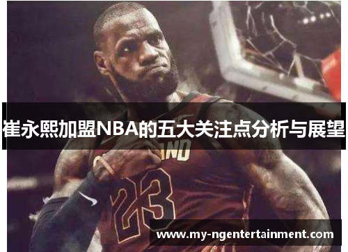崔永熙加盟NBA的五大关注点分析与展望