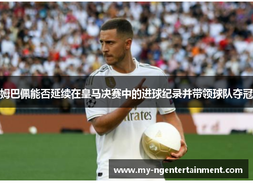 姆巴佩能否延续在皇马决赛中的进球纪录并带领球队夺冠