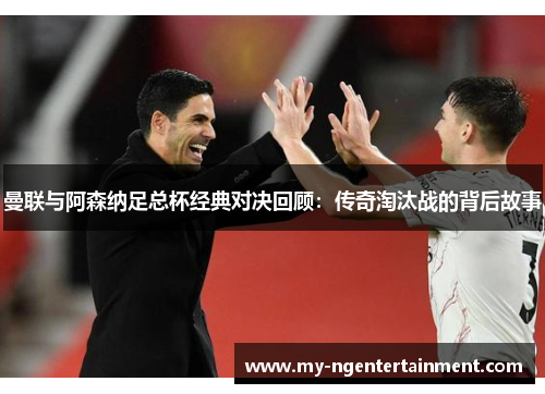 曼联与阿森纳足总杯经典对决回顾：传奇淘汰战的背后故事