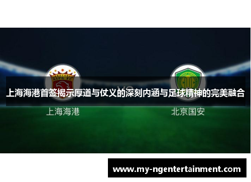 上海海港首签揭示厚道与仗义的深刻内涵与足球精神的完美融合