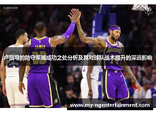 卢指导的防守策略成功之处分析及其对球队战术提升的深远影响