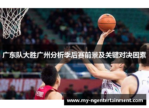 广东队大胜广州分析季后赛前景及关键对决因素