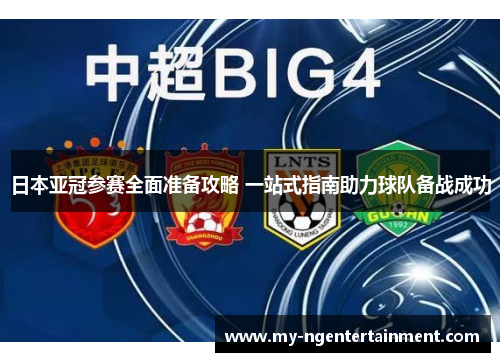 日本亚冠参赛全面准备攻略 一站式指南助力球队备战成功