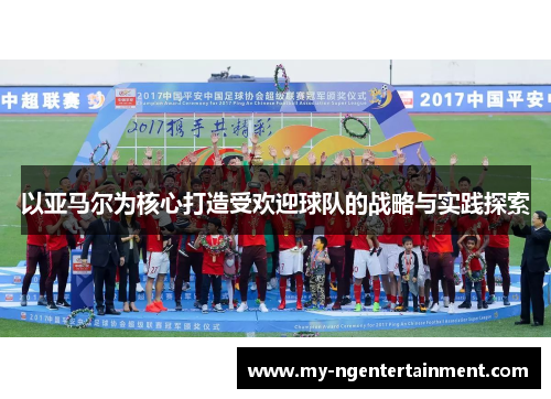 以亚马尔为核心打造受欢迎球队的战略与实践探索