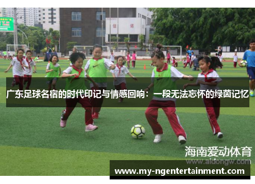 广东足球名宿的时代印记与情感回响：一段无法忘怀的绿茵记忆
