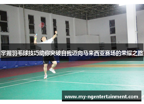 掌握羽毛球技巧助你突破自我迈向马来西亚赛场的荣耀之路