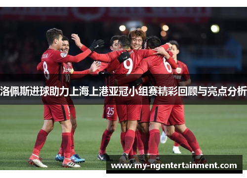 洛佩斯进球助力上海上港亚冠小组赛精彩回顾与亮点分析
