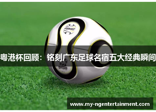 粤港杯回顾：铭刻广东足球名宿五大经典瞬间