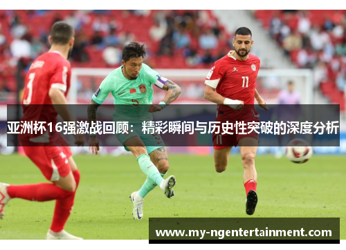 亚洲杯16强激战回顾：精彩瞬间与历史性突破的深度分析