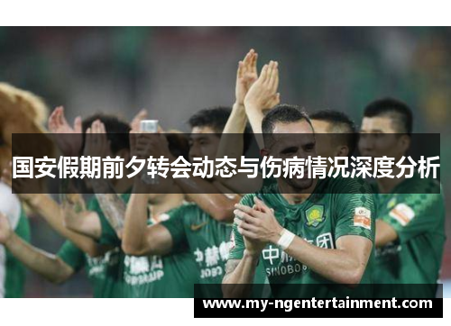 国安假期前夕转会动态与伤病情况深度分析