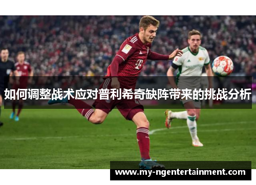 如何调整战术应对普利希奇缺阵带来的挑战分析