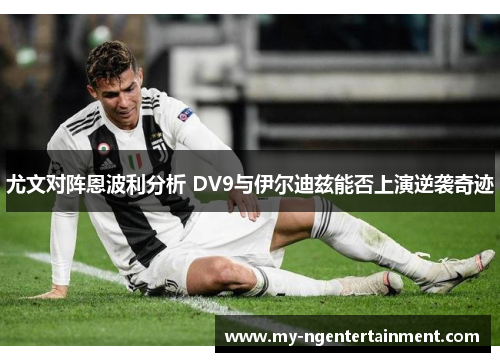 尤文对阵恩波利分析 DV9与伊尔迪兹能否上演逆袭奇迹