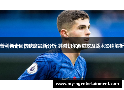 普利希奇因伤缺席最新分析 其对切尔西进攻及战术影响解析