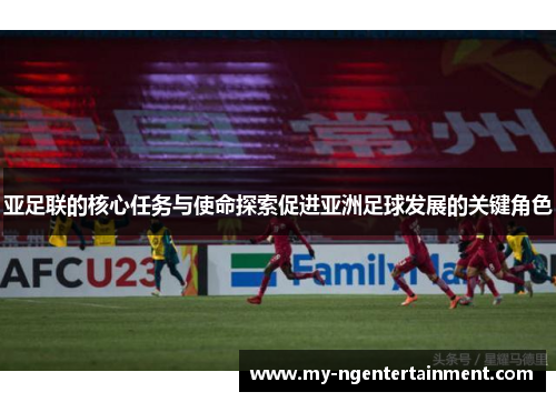 亚足联的核心任务与使命探索促进亚洲足球发展的关键角色