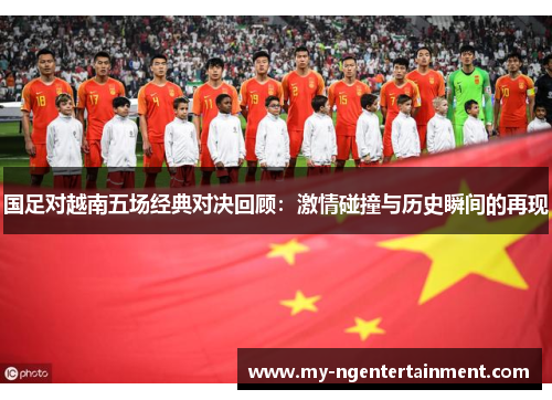国足对越南五场经典对决回顾：激情碰撞与历史瞬间的再现