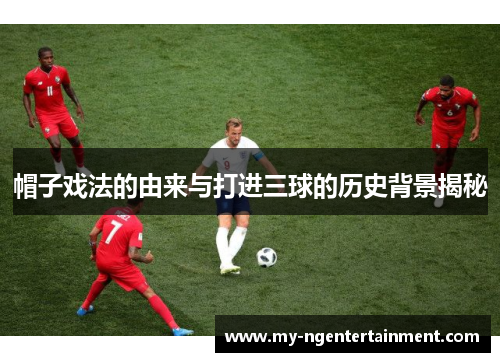 帽子戏法的由来与打进三球的历史背景揭秘
