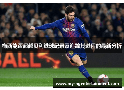 梅西能否超越贝利进球纪录及追踪其进程的最新分析