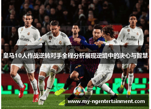 皇马10人作战逆转对手全程分析展现逆境中的决心与智慧