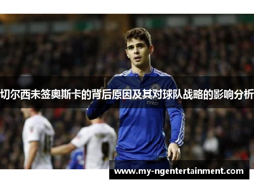 切尔西未签奥斯卡的背后原因及其对球队战略的影响分析