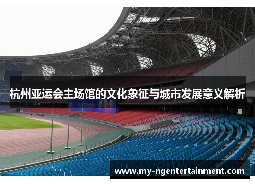 杭州亚运会主场馆的文化象征与城市发展意义解析