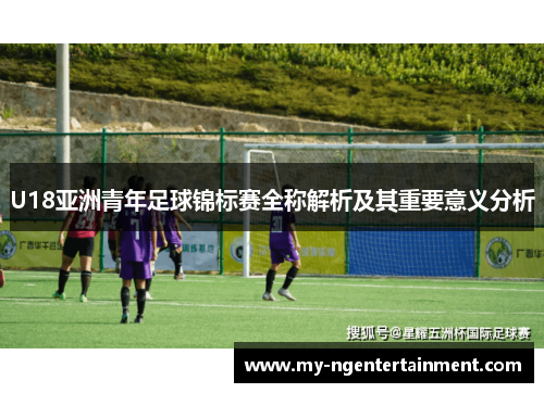 U18亚洲青年足球锦标赛全称解析及其重要意义分析
