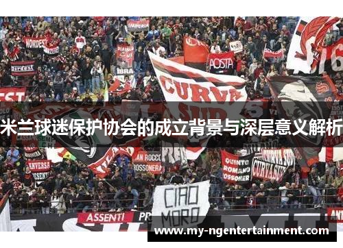 米兰球迷保护协会的成立背景与深层意义解析