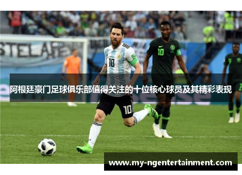 阿根廷豪门足球俱乐部值得关注的十位核心球员及其精彩表现