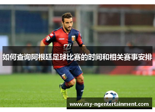 如何查询阿根廷足球比赛的时间和相关赛事安排